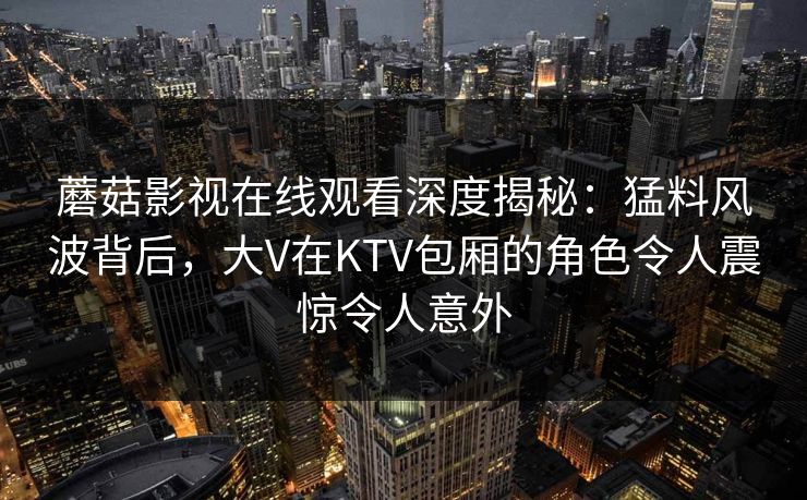 蘑菇影视在线观看深度揭秘:猛料风波背后,大V在KTV包厢的角色令人震惊令人意外