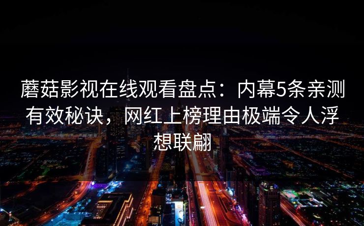 蘑菇影视在线观看盘点:内幕5条亲测有效秘诀,网红上榜理由极端令人浮想联翩