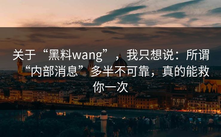 关于“黑料wang”，我只想说：所谓“内部消息”多半不可靠，真的能救你一次