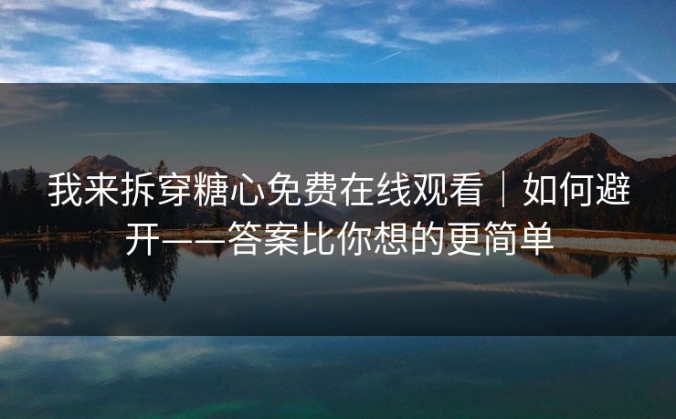 我来拆穿糖心免费在线观看｜如何避开——答案比你想的更简单
