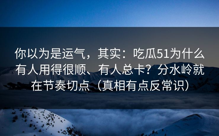 你以为是运气，其实：吃瓜51为什么有人用得很顺、有人总卡？分水岭就在节奏切点（真相有点反常识）