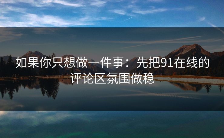 如果你只想做一件事：先把91在线的评论区氛围做稳
