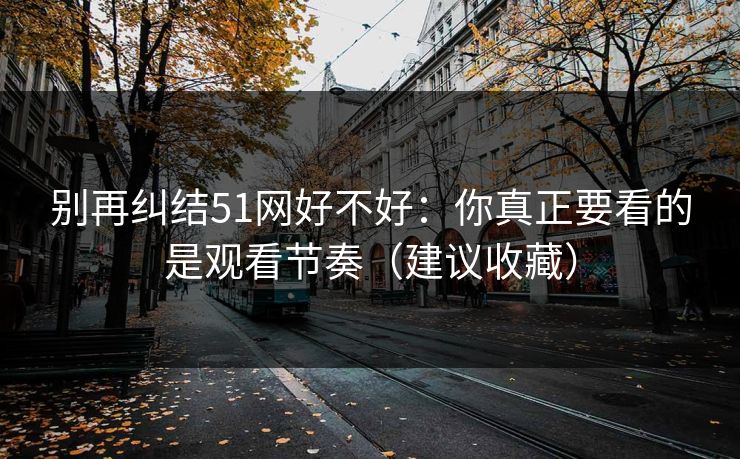 别再纠结51网好不好：你真正要看的是观看节奏（建议收藏）