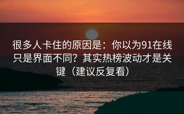 很多人卡住的原因是:你以为91在线只是界面不同?其实热榜波动才是关键(建议反复看) 很多人卡住的原因是:你以为91在线只是界面不同?其实热榜波动才是关键(建议反复看)