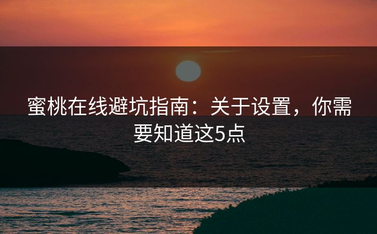 蜜桃在线避坑指南:关于设置,你需要知道这5点