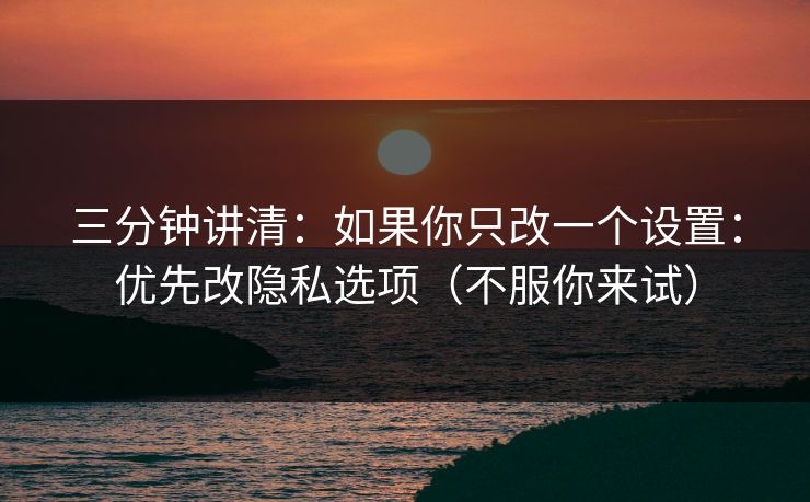 三分钟讲清:如果你只改一个设置:优先改隐私选项(不服你来试) 三分钟讲清:如果你只改一个设置:优先改隐私选项(不服你来试)