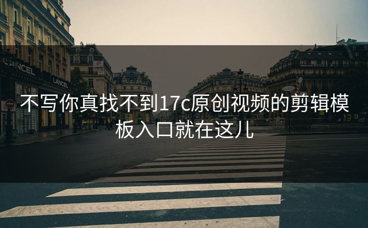 不写你真找不到17c原创视频的剪辑模板入口就在这儿