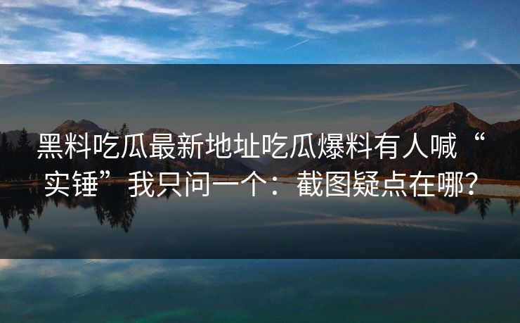 黑料吃瓜最新地址吃瓜爆料有人喊“实锤”我只问一个:截图疑点在哪? 黑料吃瓜最新地址吃瓜爆料有人喊“实锤”我只问一个:截图疑点在哪?