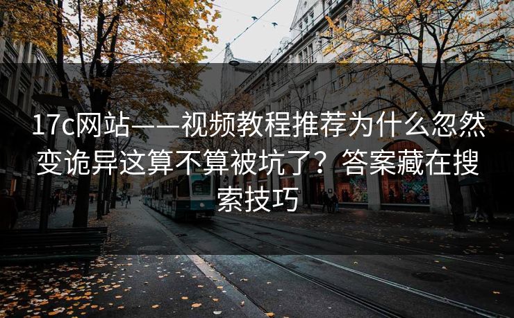 17c网站——视频教程推荐为什么忽然变诡异这算不算被坑了？答案藏在搜索技巧