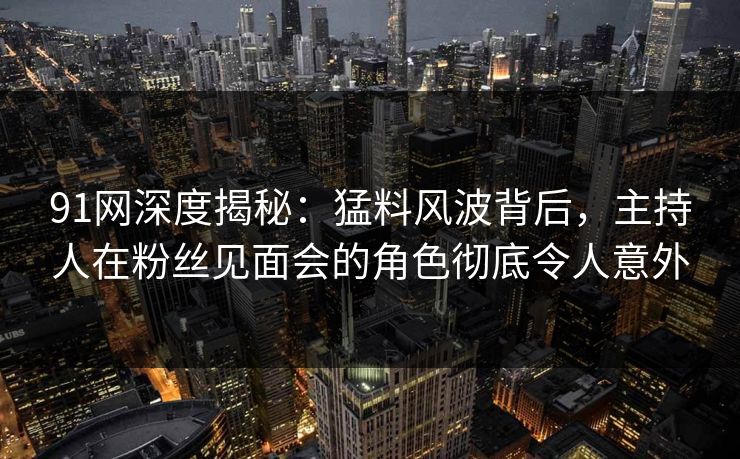91网深度揭秘：猛料风波背后，主持人在粉丝见面会的角色彻底令人意外