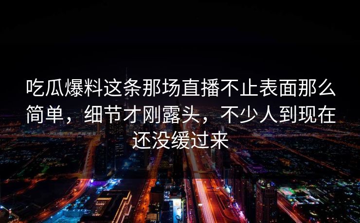 吃瓜爆料这条那场直播不止表面那么简单，细节才刚露头，不少人到现在还没缓过来