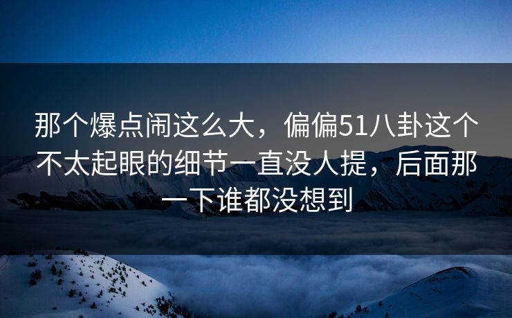 那个爆点闹这么大，偏偏51八卦这个不太起眼的细节一直没人提，后面那一下谁都没想到